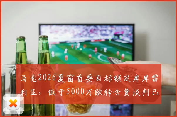 马竞2026夏窗首要目标锁定库库雷利亚,低于5000万欧转会费谈判已开启,巴萨青训旧将或回归西甲