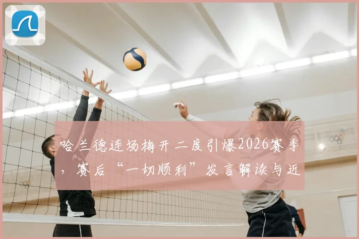 哈兰德连场梅开二度引爆2026赛季,赛后“一切顺利”发言解读与近期状态深度分析