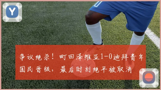 争议绝杀！町田泽维亚1-0迪拜青年国民晋级，最后时刻绝平被取消