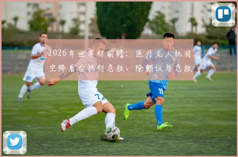 2026年世界杯前瞻：医疗无人机将空降看台执行急救，除颤仪与急救包如何改变赛场安全？