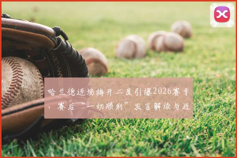 哈兰德连场梅开二度引爆2026赛季，赛后“一切顺利”发言解读与近期状态深度分析