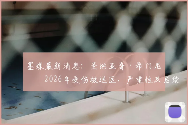 墨媒最新消息:圣地亚哥·希门尼斯2026年受伤被送医,严重性及后续影响深度解析