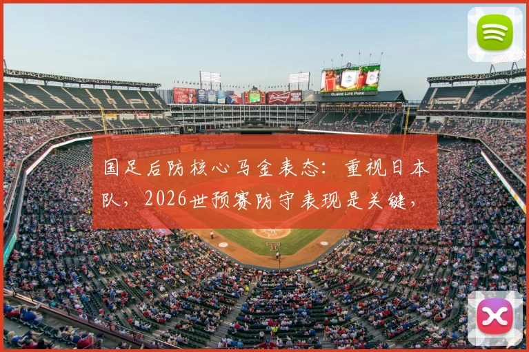 国足后防核心马金表态：重视日本队，2026世预赛防守表现是关键，具体挑战有哪些？
