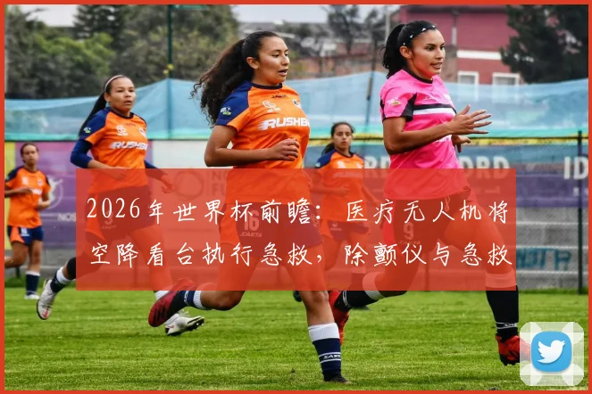 2026年世界杯前瞻：医疗无人机将空降看台执行急救，除颤仪与急救包如何改变赛场安全？