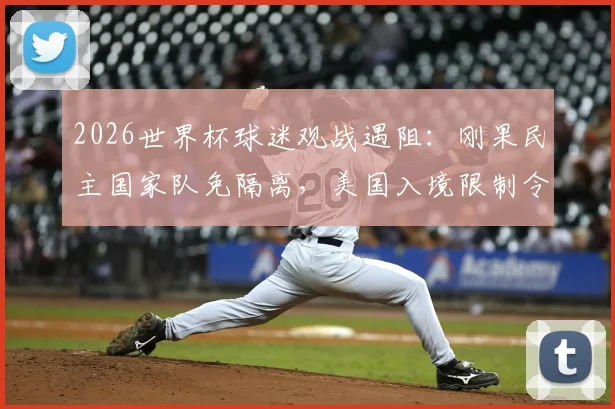 2026世界杯球迷观战遇阻:刚果民主国家队免隔离,美国入境限制令支持者无缘现场