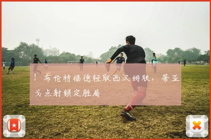 !布伦特福德轻取西汉姆联,蒂亚戈点射锁定胜局