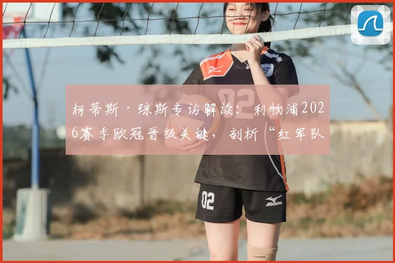 柯蒂斯·琼斯专访解读:利物浦2026赛季欧冠晋级关键,剖析“红军队内更像家”的独特俱乐部文化