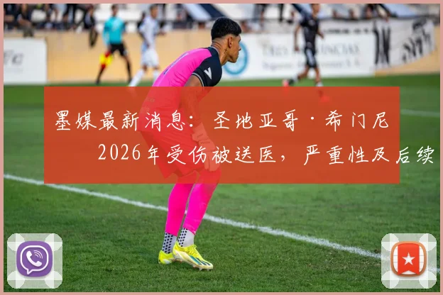 墨媒最新消息:圣地亚哥·希门尼斯2026年受伤被送医,严重性及后续影响深度解析