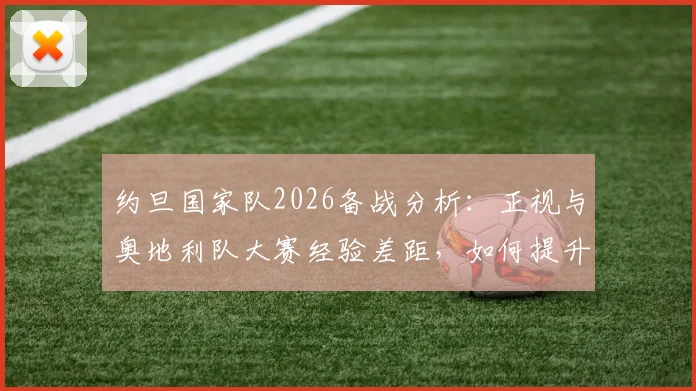 约旦国家队2026备战分析：正视与奥地利队大赛经验差距，如何提升门前终结能力成关键