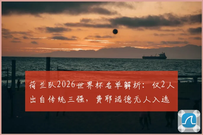 荷兰队2026世界杯名单解析：仅2人出自传统三强，费耶诺德无人入选的背后原因与阵容新变化