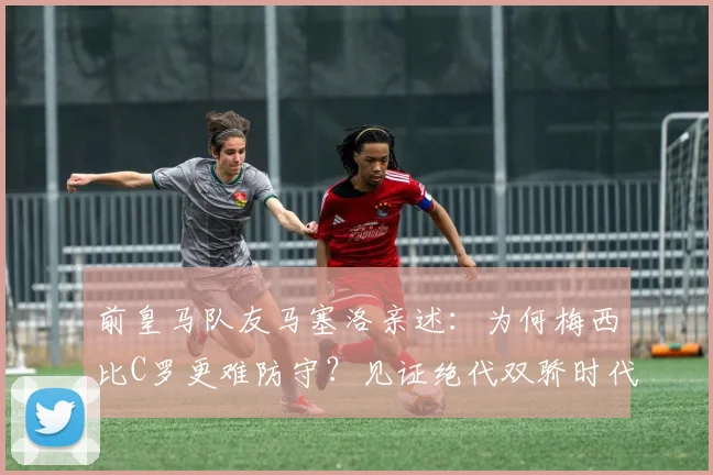 前皇马队友马塞洛亲述：为何梅西比C罗更难防守？见证绝代双骄时代是我们的幸运