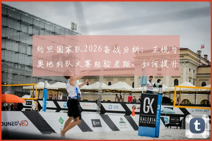 约旦国家队2026备战分析:正视与奥地利队大赛经验差距,如何提升门前终结能力成关键
