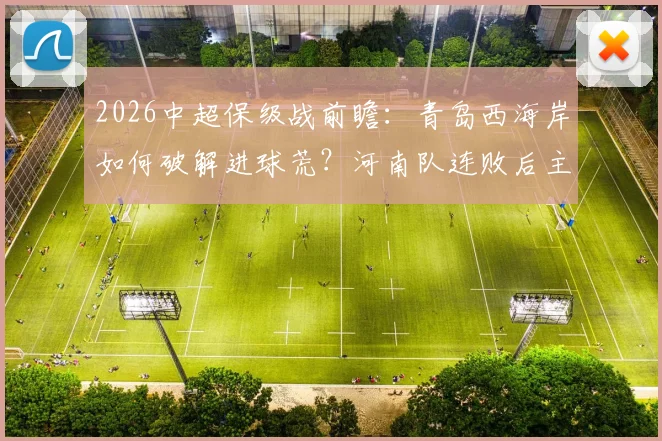 2026中超保级战前瞻:青岛西海岸如何破解进球荒?河南队连败后主帅自救指南