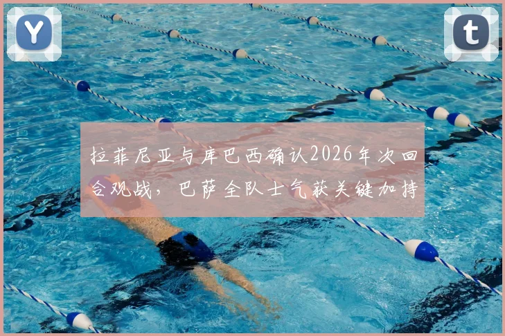 拉菲尼亚与库巴西确认2026年次回合观战，巴萨全队士气获关键加持