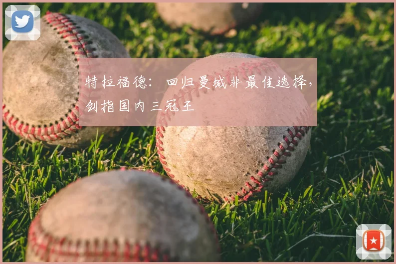 特拉福德:回归曼城非最佳选择,剑指国内三冠王