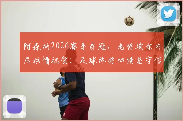 阿森纳2026赛季夺冠，老将埃尔内尼动情祝贺：足球终将回馈坚守信念的人