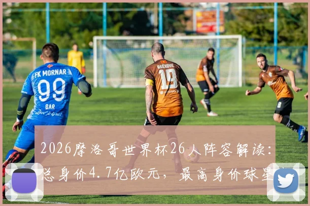 2026摩洛哥世界杯26人阵容解读:总身价4.7亿欧元,最高身价球星竟是阿什拉夫