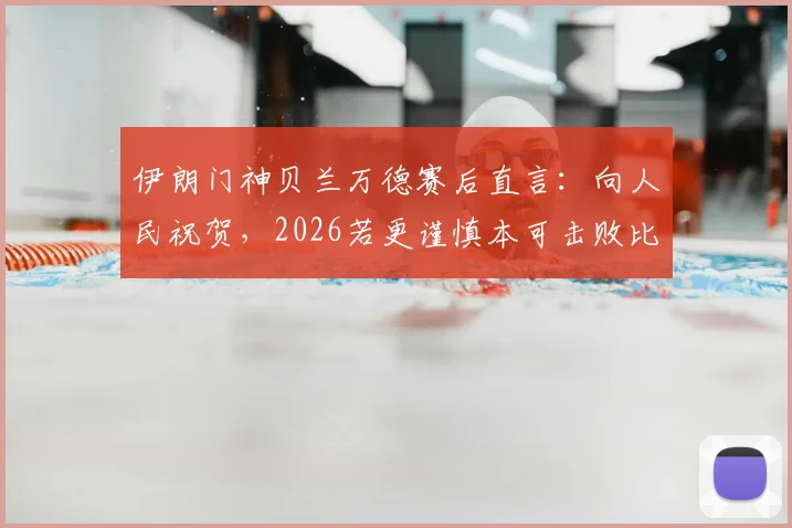 伊朗门神贝兰万德赛后直言:向人民祝贺,2026若更谨慎本可击败比利时