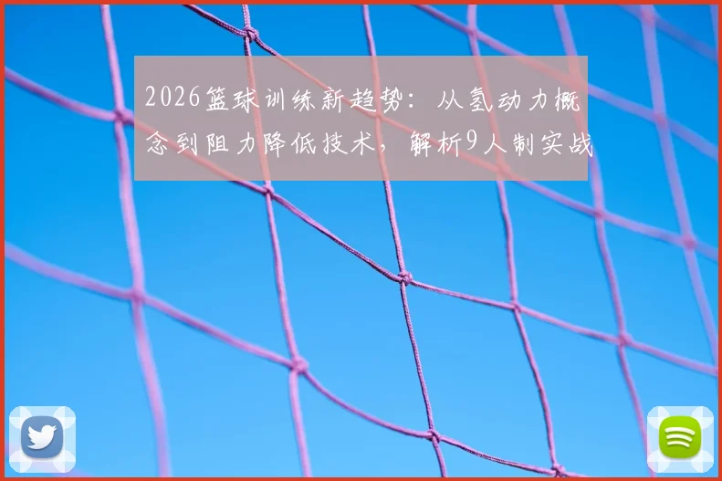 2026篮球训练新趋势：从氢动力概念到阻力降低技术，解析9人制实战与速度提升秘诀