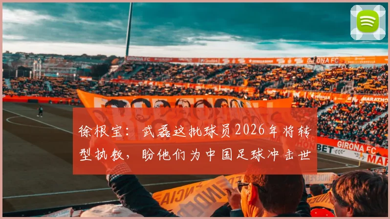 徐根宝：武磊这批球员2026年将转型执教，盼他们为中国足球冲击世界杯提供助力