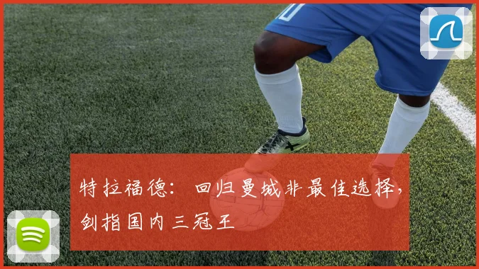 特拉福德：回归曼城非最佳选择，剑指国内三冠王