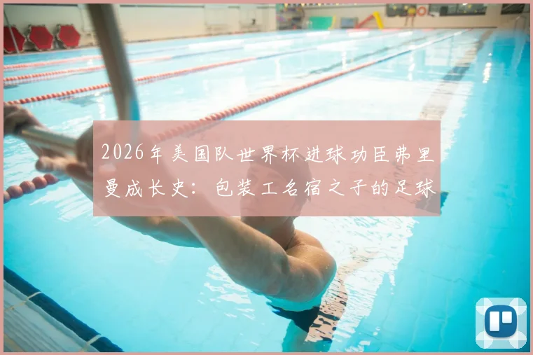 2026年美国队世界杯进球功臣弗里曼成长史:包装工名宿之子的足球路,有个好父亲是多大的助力