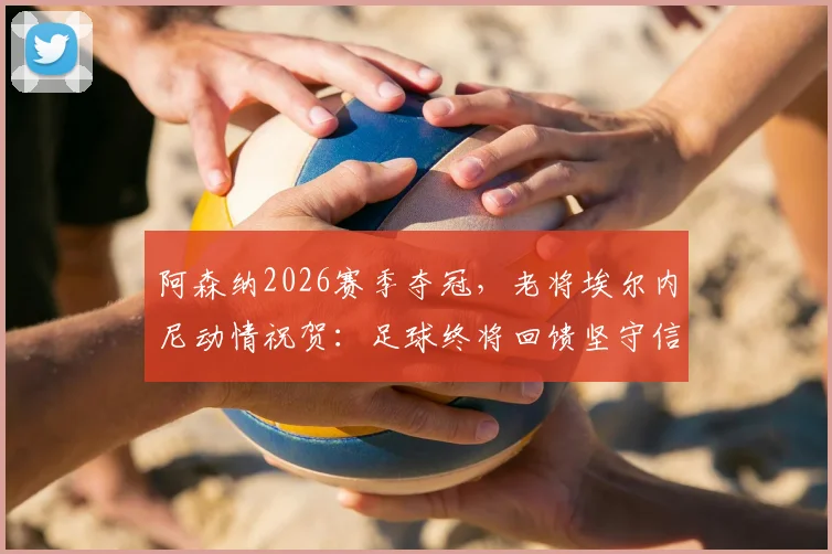 阿森纳2026赛季夺冠，老将埃尔内尼动情祝贺：足球终将回馈坚守信念的人