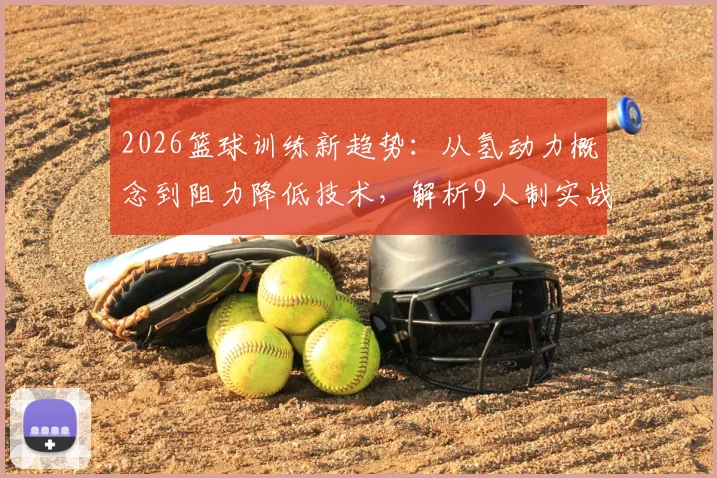2026篮球训练新趋势：从氢动力概念到阻力降低技术，解析9人制实战与速度提升秘诀