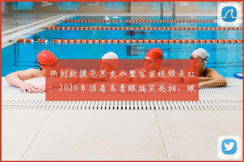 热刺新援范黑克加盟官宣视频走红:2026年顶着乌青眼搞笑亮相,眼伤原因引猜测