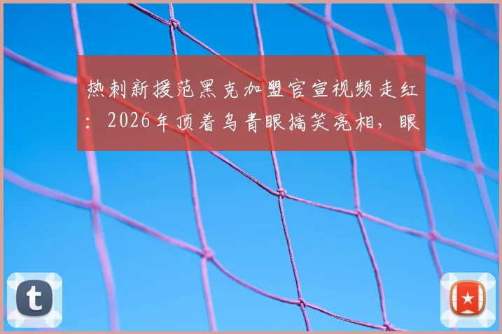 热刺新援范黑克加盟官宣视频走红：2026年顶着乌青眼搞笑亮相，眼伤原因引猜测