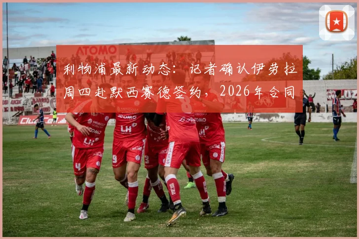 利物浦最新动态:记者确认伊劳拉周四赴默西赛德签约,2026年合同细节引关注