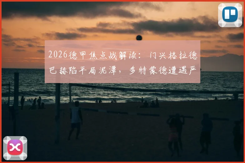 2026德甲焦点战解读:门兴格拉德巴赫陷平局泥潭,多特蒙德遭遇严重伤病潮,历史交锋数据揭秘
